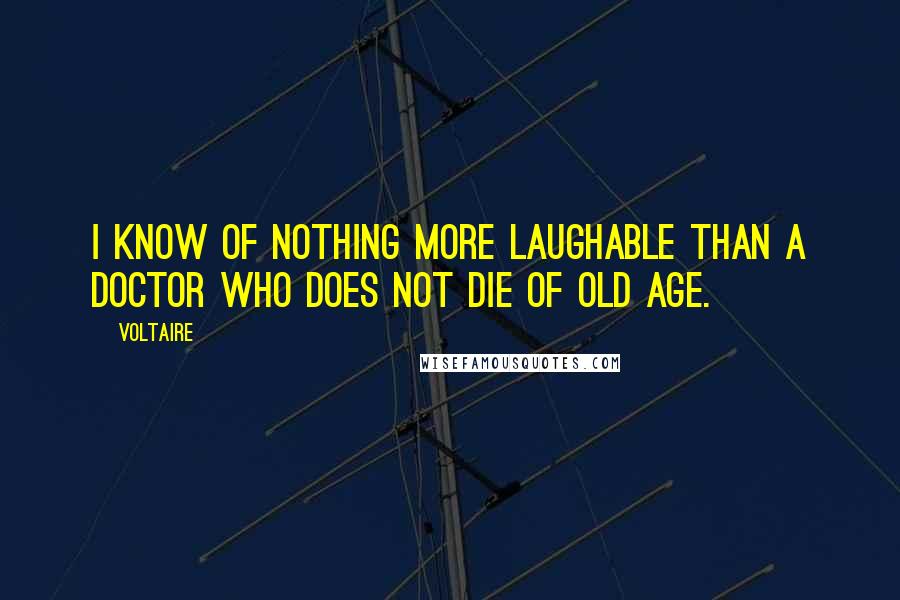 Voltaire Quotes: I know of nothing more laughable than a doctor who does not die of old age.