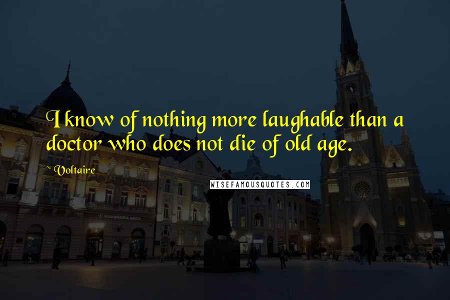 Voltaire Quotes: I know of nothing more laughable than a doctor who does not die of old age.