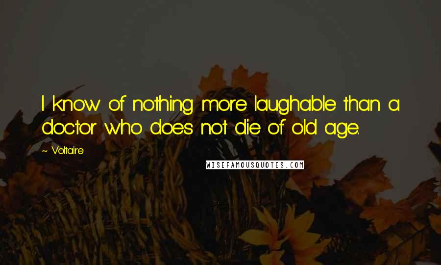 Voltaire Quotes: I know of nothing more laughable than a doctor who does not die of old age.