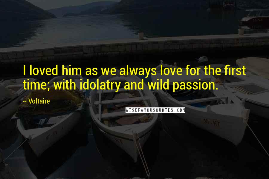 Voltaire Quotes: I loved him as we always love for the first time; with idolatry and wild passion.