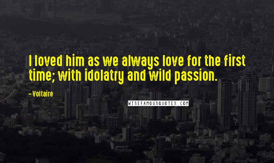 Voltaire Quotes: I loved him as we always love for the first time; with idolatry and wild passion.