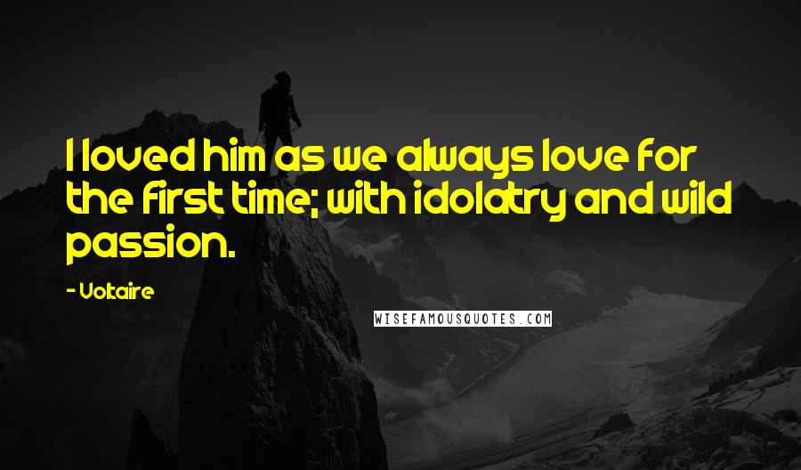 Voltaire Quotes: I loved him as we always love for the first time; with idolatry and wild passion.