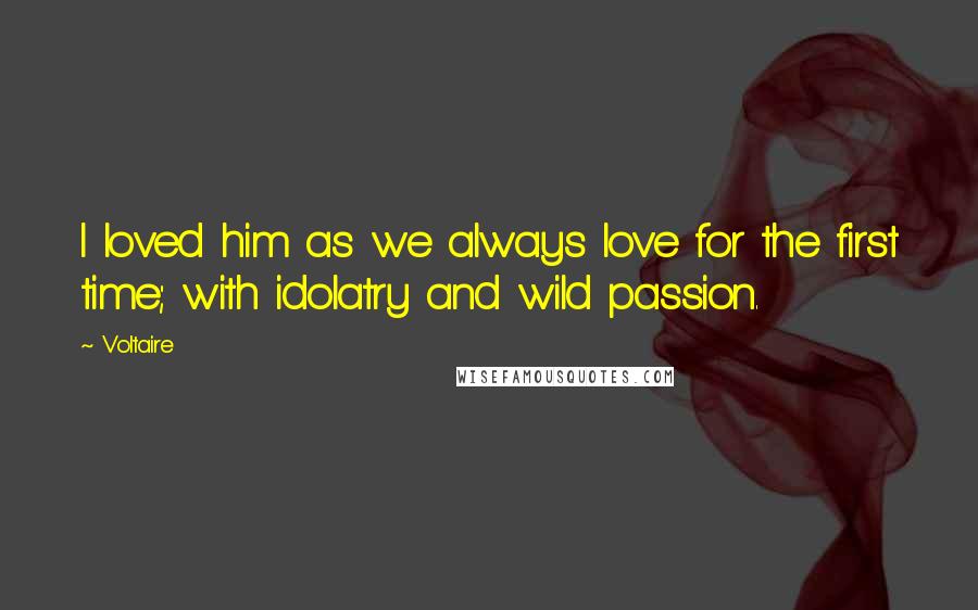 Voltaire Quotes: I loved him as we always love for the first time; with idolatry and wild passion.