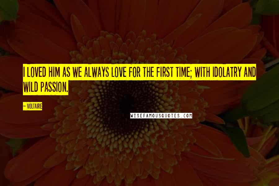 Voltaire Quotes: I loved him as we always love for the first time; with idolatry and wild passion.