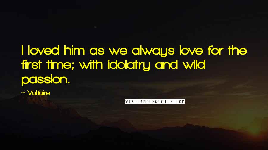 Voltaire Quotes: I loved him as we always love for the first time; with idolatry and wild passion.