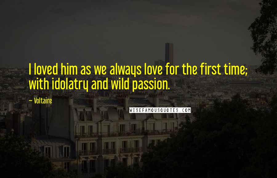 Voltaire Quotes: I loved him as we always love for the first time; with idolatry and wild passion.