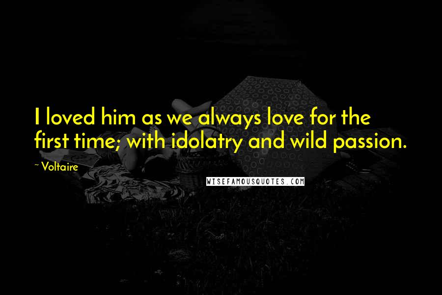 Voltaire Quotes: I loved him as we always love for the first time; with idolatry and wild passion.