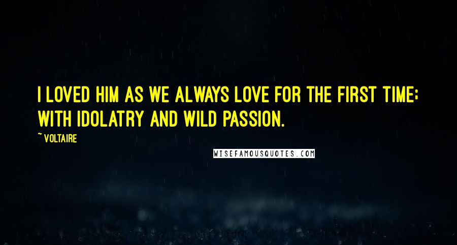 Voltaire Quotes: I loved him as we always love for the first time; with idolatry and wild passion.