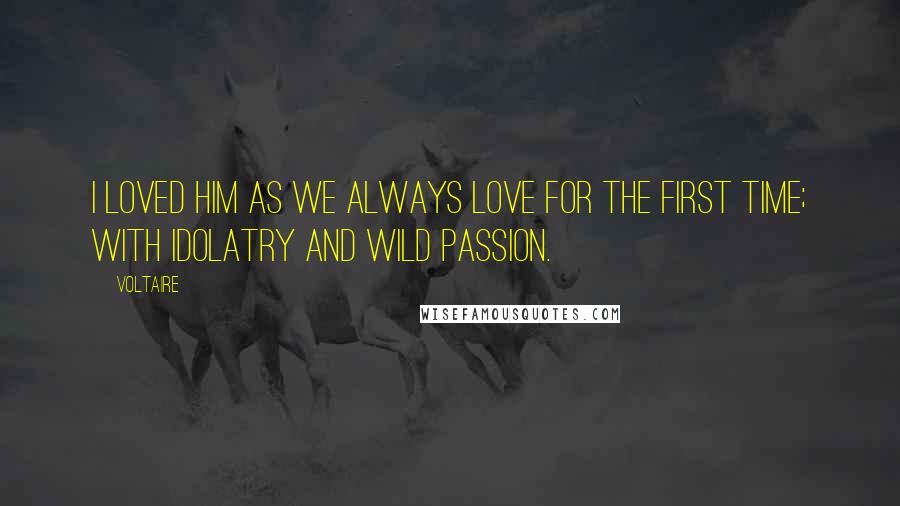 Voltaire Quotes: I loved him as we always love for the first time; with idolatry and wild passion.
