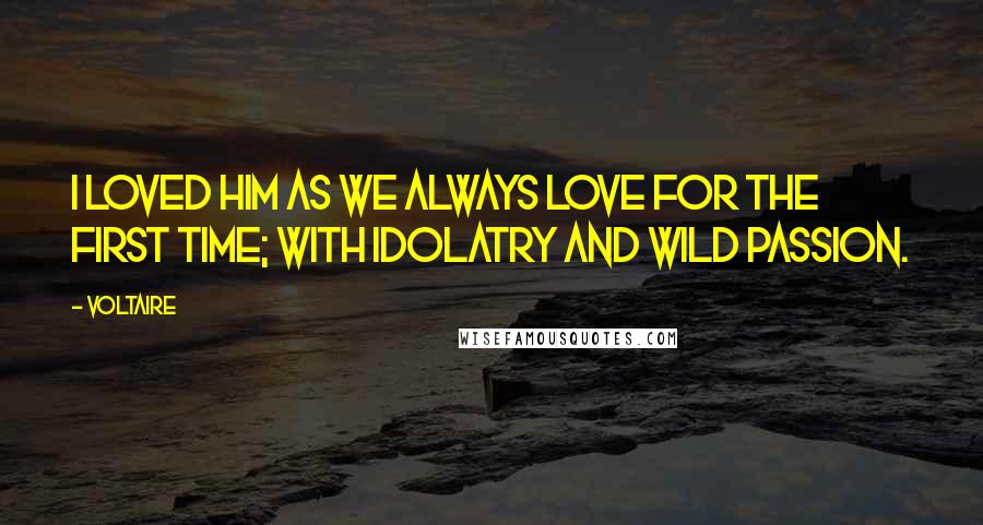 Voltaire Quotes: I loved him as we always love for the first time; with idolatry and wild passion.