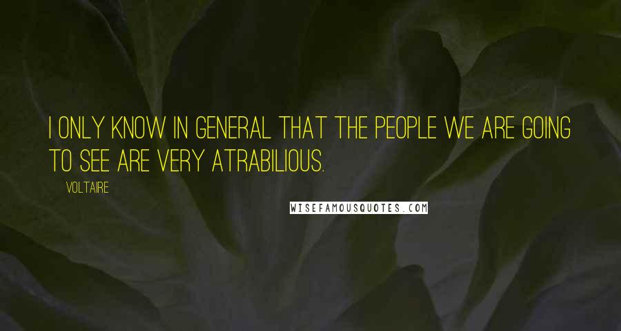 Voltaire Quotes: I only know in general that the people we are going to see are very atrabilious.