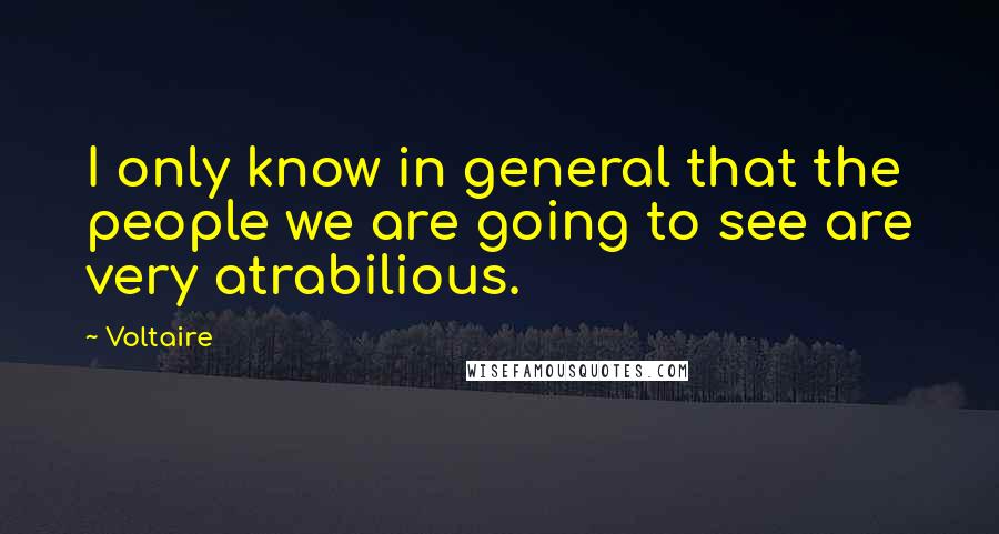 Voltaire Quotes: I only know in general that the people we are going to see are very atrabilious.