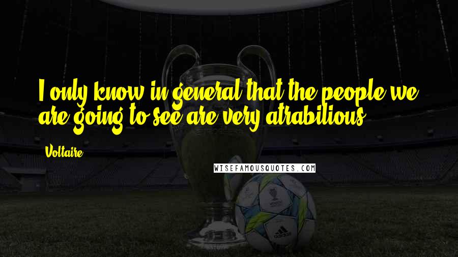 Voltaire Quotes: I only know in general that the people we are going to see are very atrabilious.