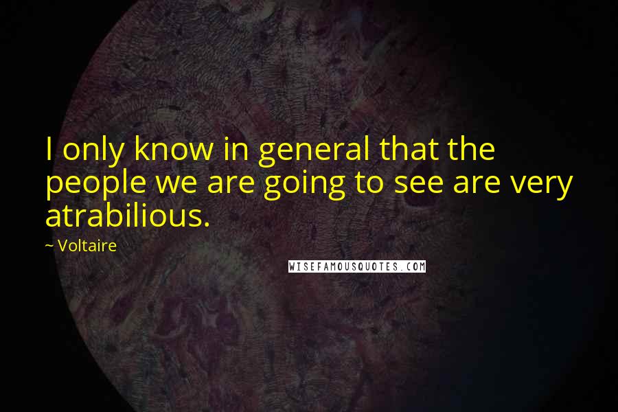 Voltaire Quotes: I only know in general that the people we are going to see are very atrabilious.