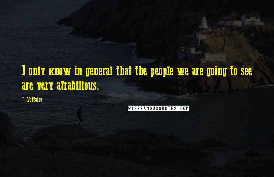 Voltaire Quotes: I only know in general that the people we are going to see are very atrabilious.