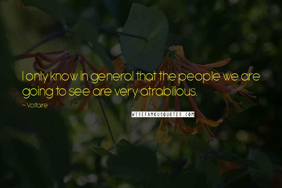 Voltaire Quotes: I only know in general that the people we are going to see are very atrabilious.
