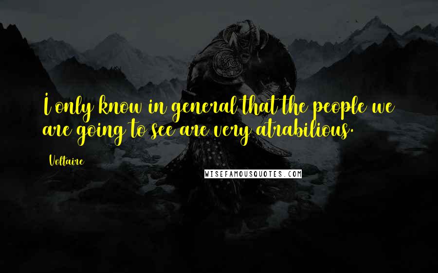 Voltaire Quotes: I only know in general that the people we are going to see are very atrabilious.