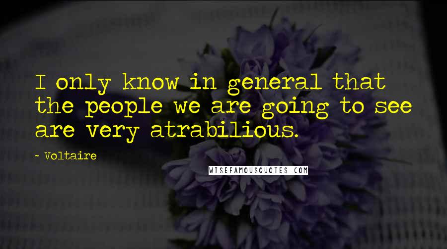 Voltaire Quotes: I only know in general that the people we are going to see are very atrabilious.