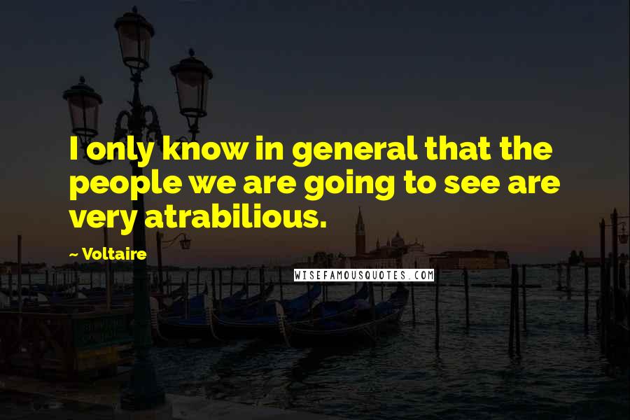 Voltaire Quotes: I only know in general that the people we are going to see are very atrabilious.