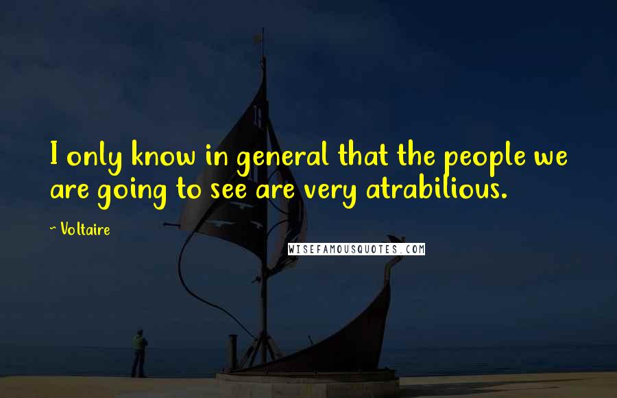 Voltaire Quotes: I only know in general that the people we are going to see are very atrabilious.