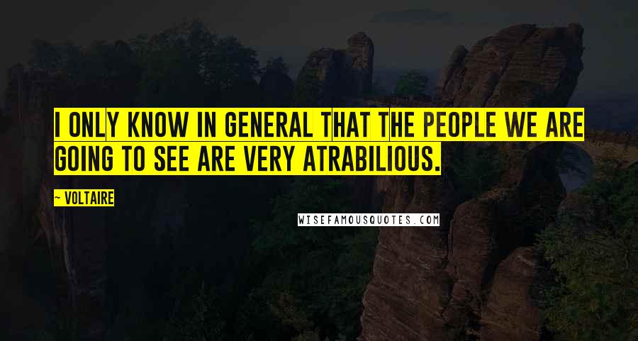 Voltaire Quotes: I only know in general that the people we are going to see are very atrabilious.