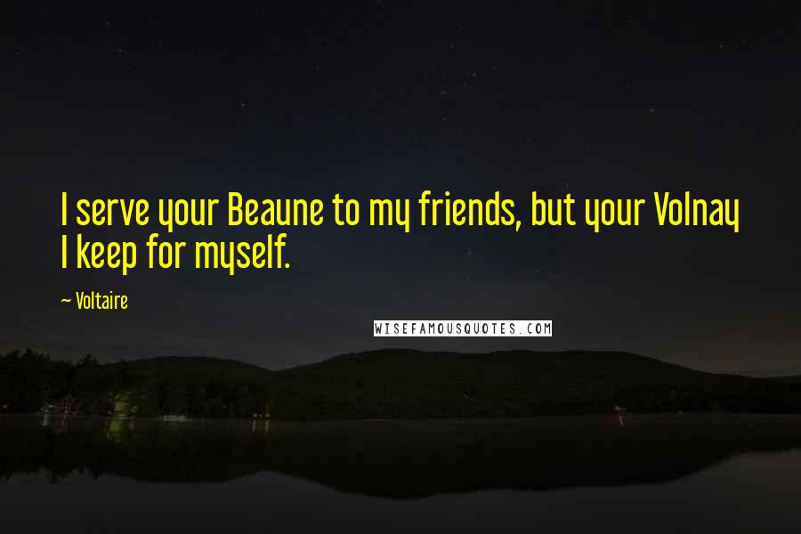 Voltaire Quotes: I serve your Beaune to my friends, but your Volnay I keep for myself.