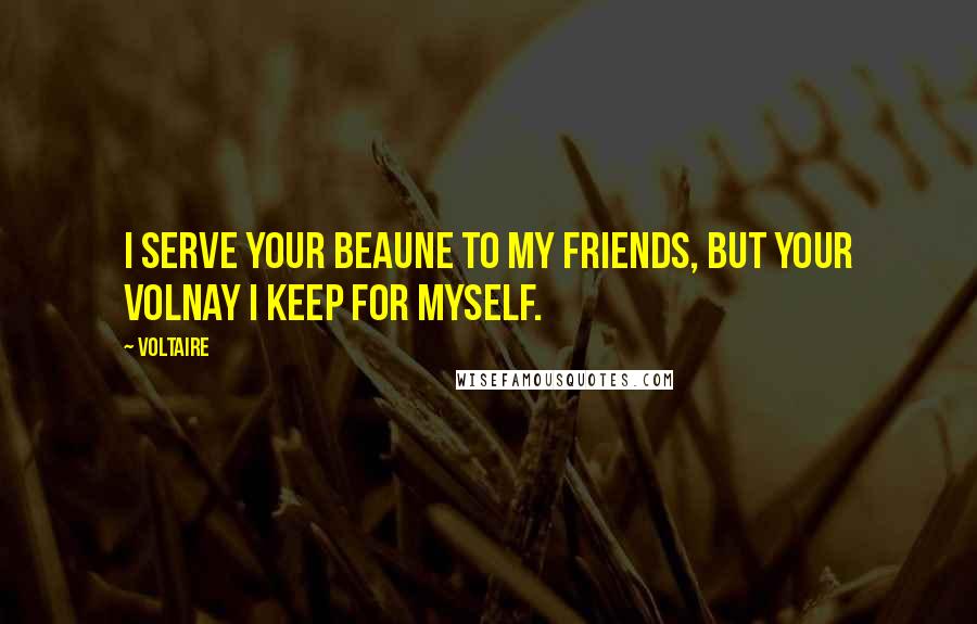 Voltaire Quotes: I serve your Beaune to my friends, but your Volnay I keep for myself.