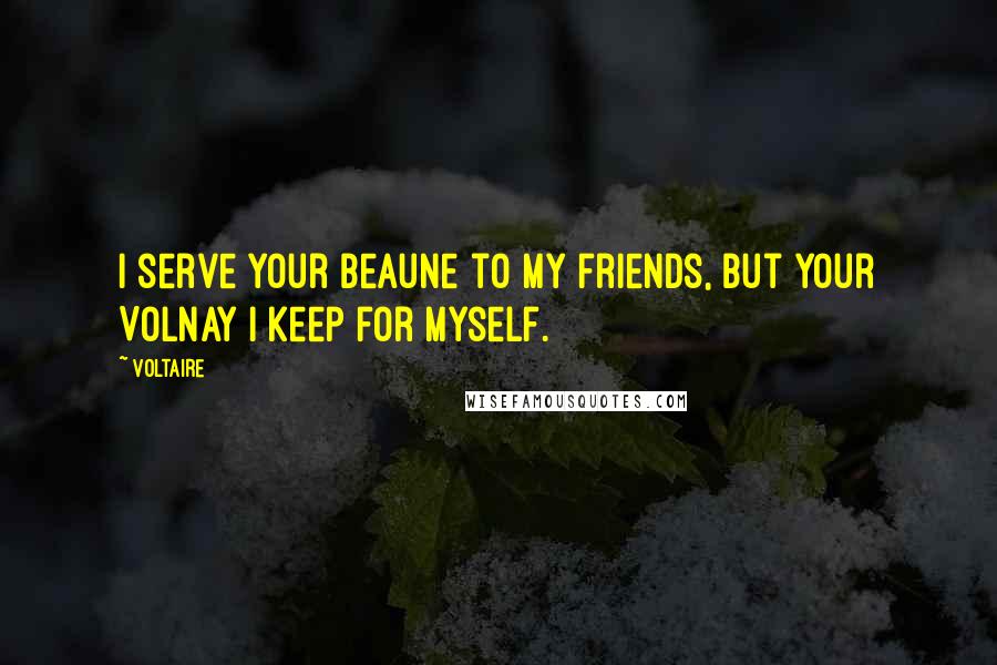 Voltaire Quotes: I serve your Beaune to my friends, but your Volnay I keep for myself.