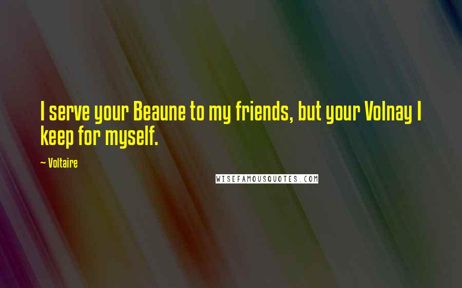 Voltaire Quotes: I serve your Beaune to my friends, but your Volnay I keep for myself.