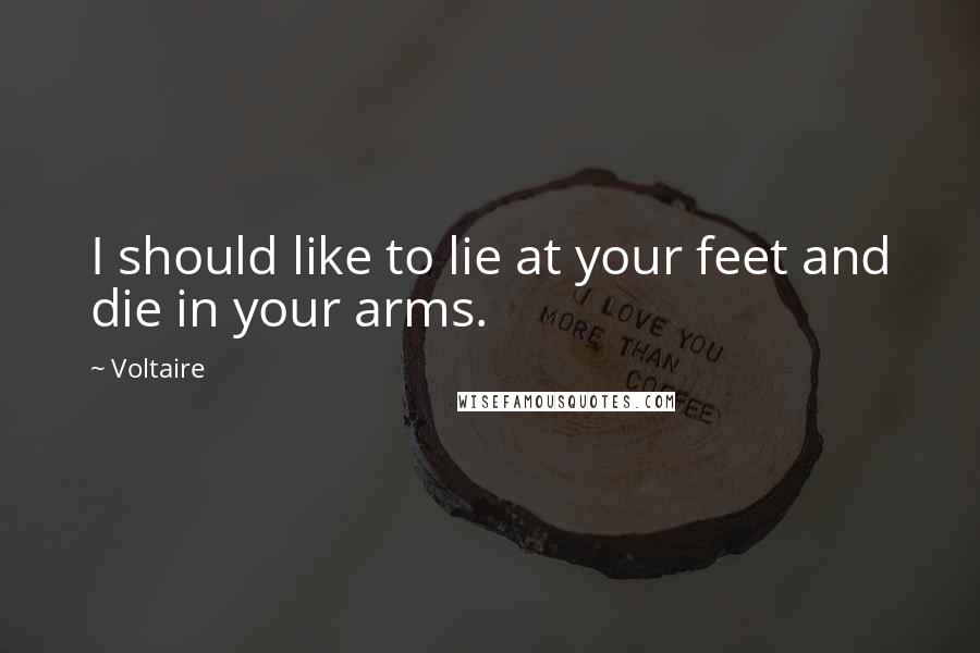 Voltaire Quotes: I should like to lie at your feet and die in your arms.