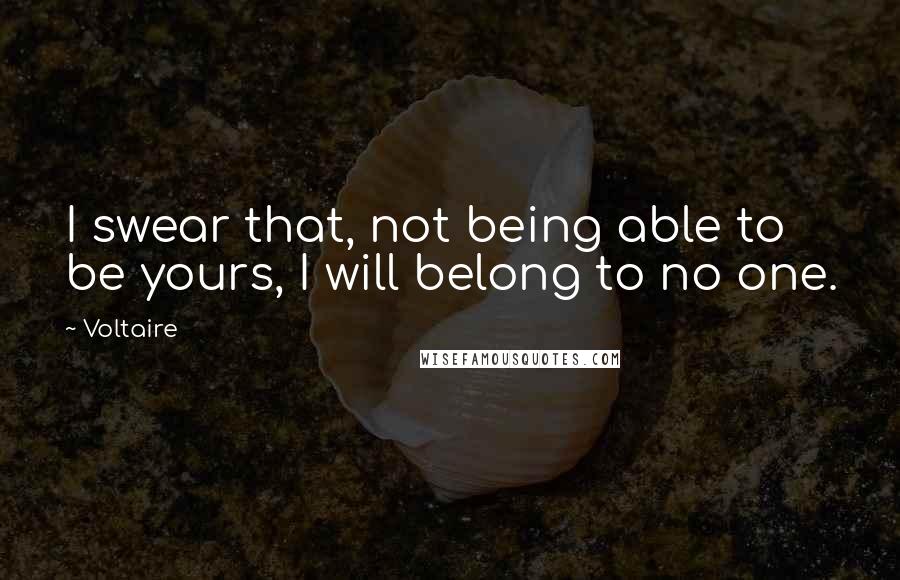 Voltaire Quotes: I swear that, not being able to be yours, I will belong to no one.