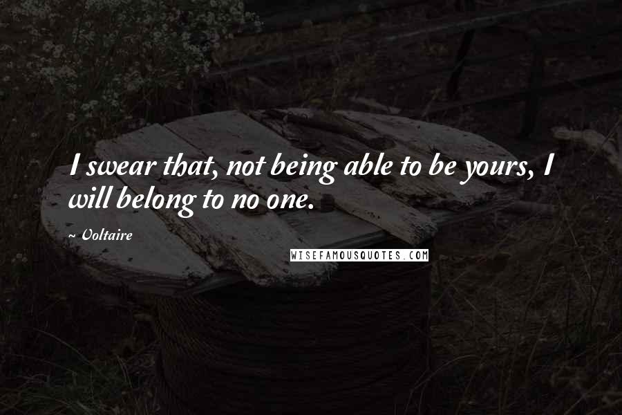 Voltaire Quotes: I swear that, not being able to be yours, I will belong to no one.