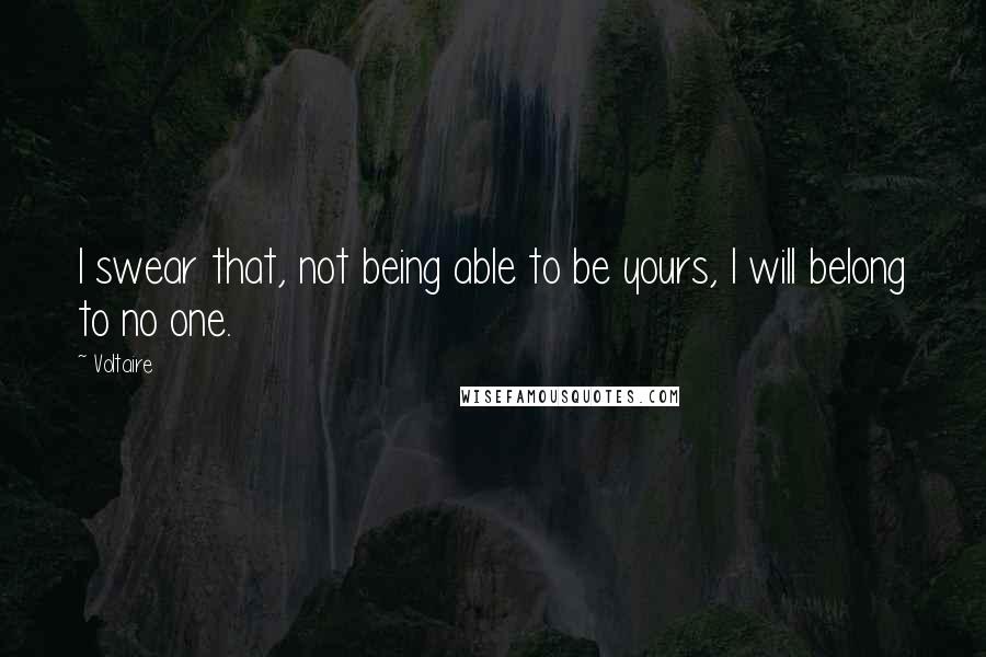 Voltaire Quotes: I swear that, not being able to be yours, I will belong to no one.