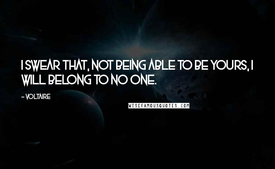 Voltaire Quotes: I swear that, not being able to be yours, I will belong to no one.