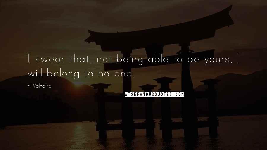 Voltaire Quotes: I swear that, not being able to be yours, I will belong to no one.