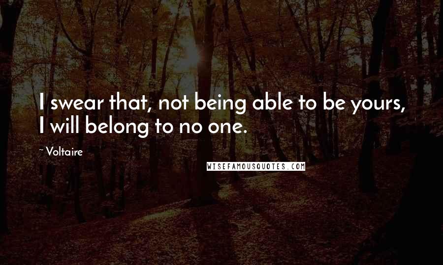 Voltaire Quotes: I swear that, not being able to be yours, I will belong to no one.