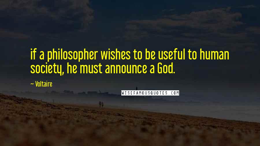 Voltaire Quotes: if a philosopher wishes to be useful to human society, he must announce a God.
