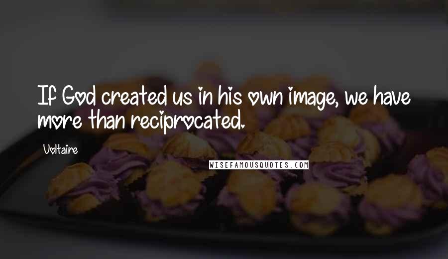 Voltaire Quotes: If God created us in his own image, we have more than reciprocated.