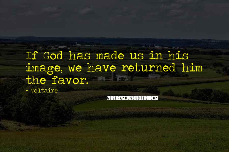 Voltaire Quotes: If God has made us in his image, we have returned him the favor.