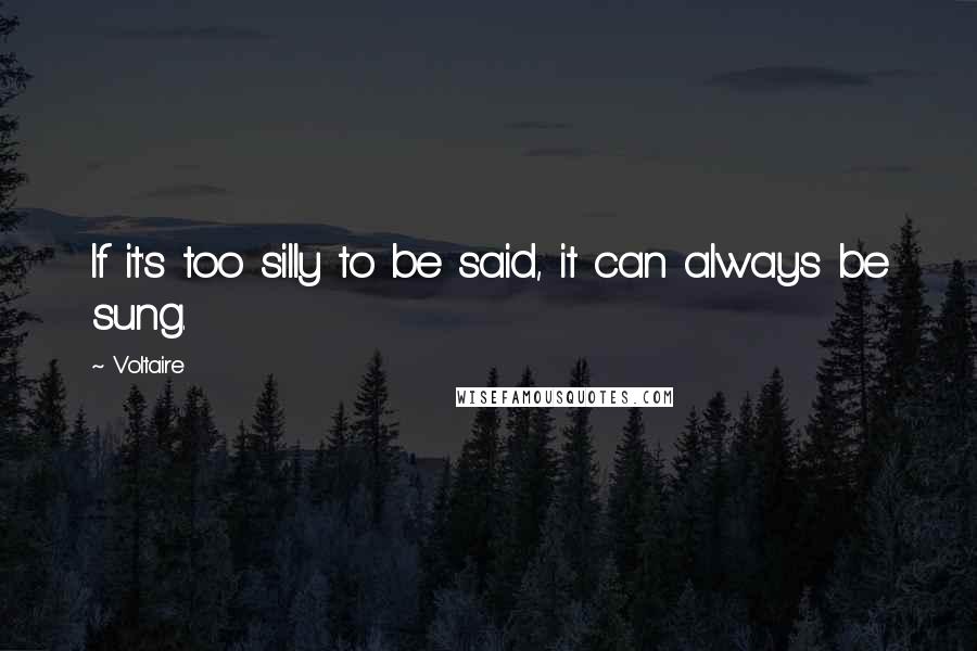 Voltaire Quotes: If it's too silly to be said, it can always be sung.
