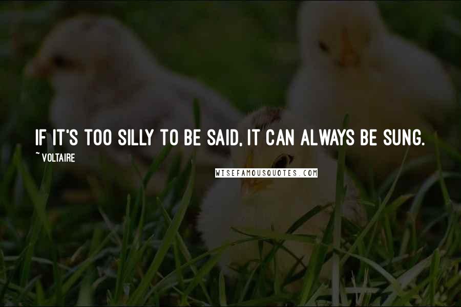 Voltaire Quotes: If it's too silly to be said, it can always be sung.