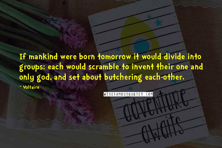 Voltaire Quotes: If mankind were born tomorrow it would divide into groups; each would scramble to invent their one and only god, and set about butchering each-other.