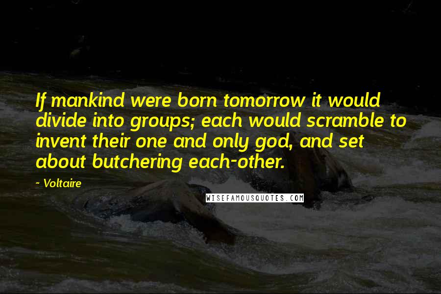 Voltaire Quotes: If mankind were born tomorrow it would divide into groups; each would scramble to invent their one and only god, and set about butchering each-other.