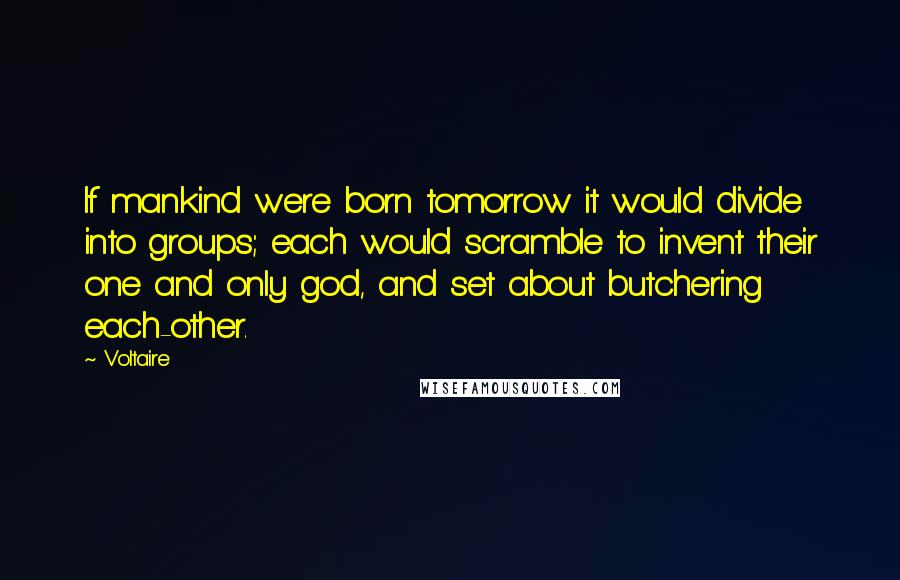 Voltaire Quotes: If mankind were born tomorrow it would divide into groups; each would scramble to invent their one and only god, and set about butchering each-other.