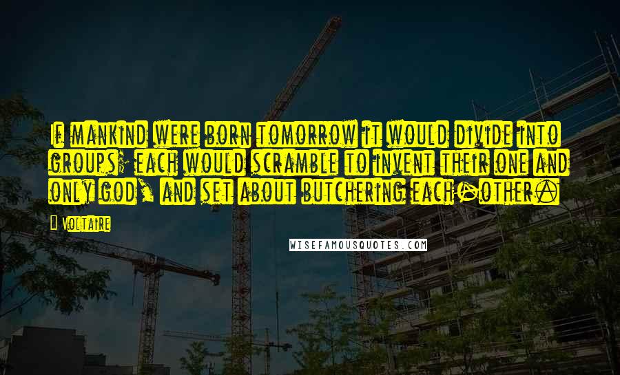 Voltaire Quotes: If mankind were born tomorrow it would divide into groups; each would scramble to invent their one and only god, and set about butchering each-other.