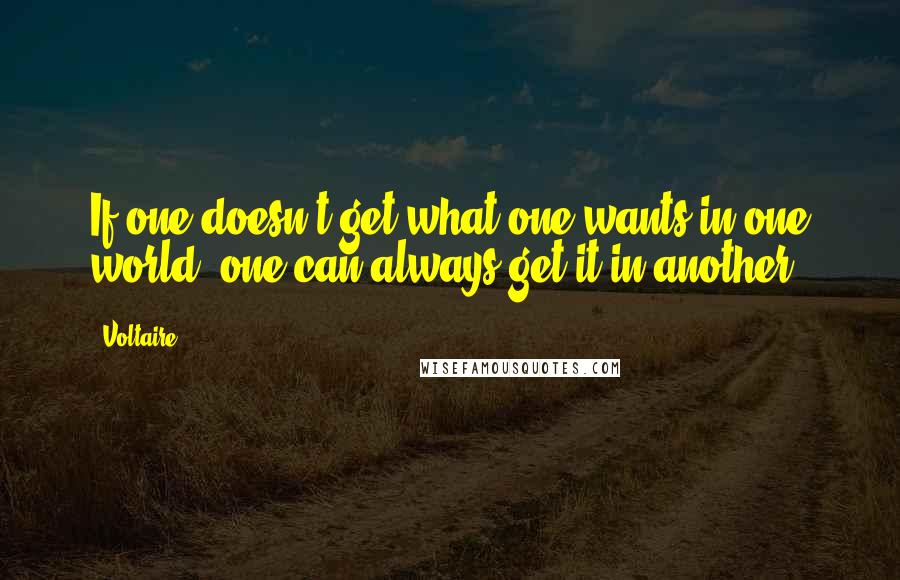 Voltaire Quotes: If one doesn't get what one wants in one world, one can always get it in another