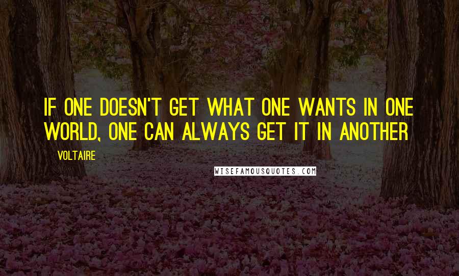 Voltaire Quotes: If one doesn't get what one wants in one world, one can always get it in another