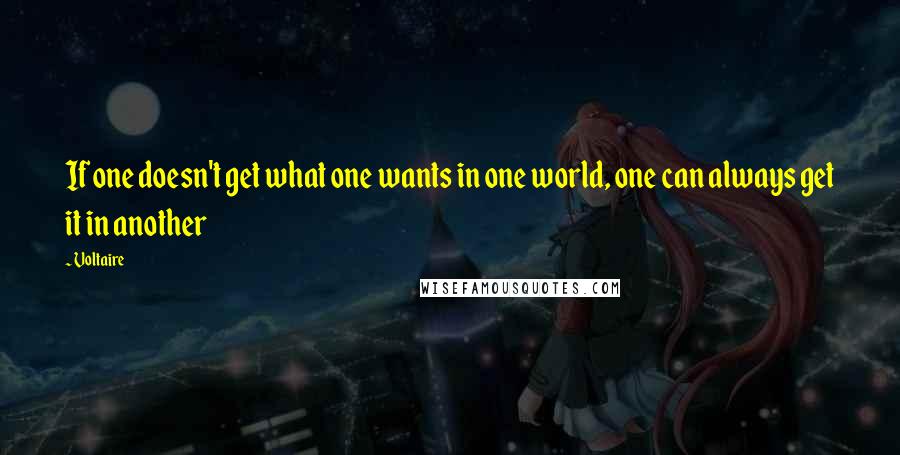 Voltaire Quotes: If one doesn't get what one wants in one world, one can always get it in another