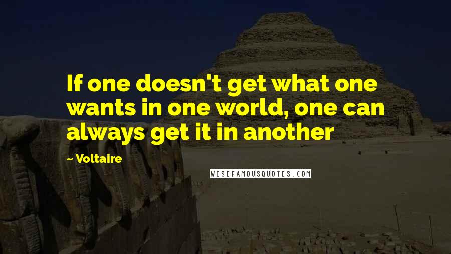 Voltaire Quotes: If one doesn't get what one wants in one world, one can always get it in another