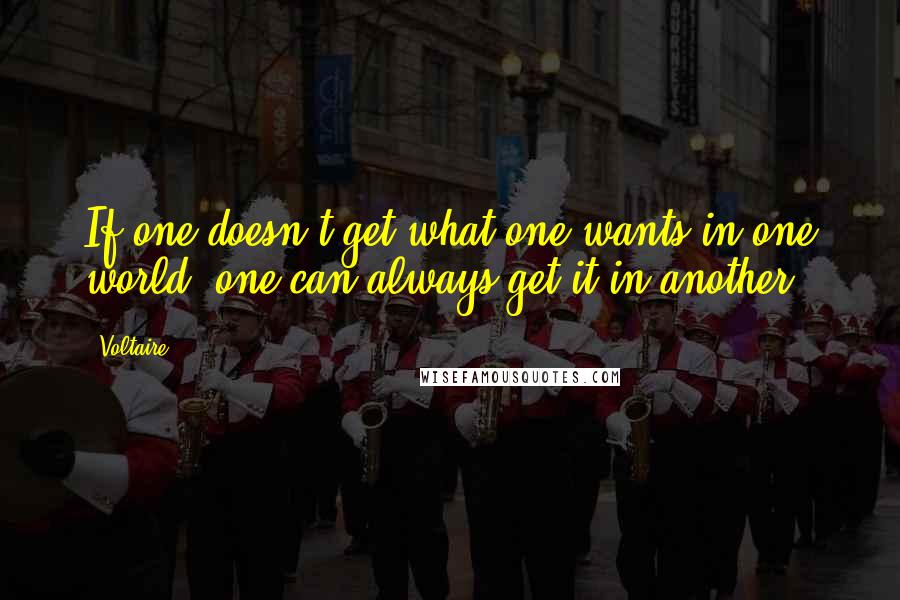 Voltaire Quotes: If one doesn't get what one wants in one world, one can always get it in another